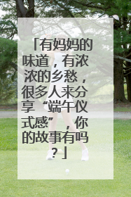 有妈妈的味道，有浓浓的乡愁，很多人来分享“端午仪式感”，你的故事有吗？